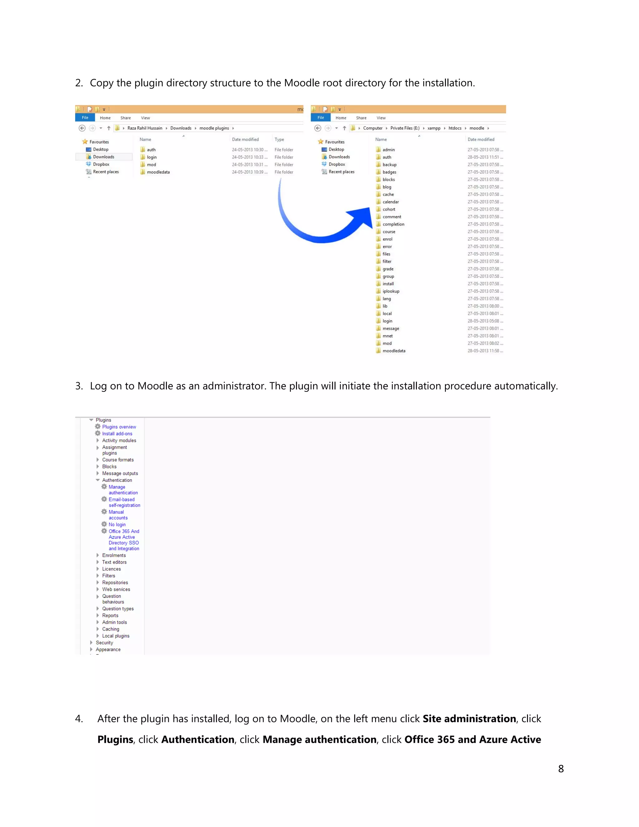 8
2. Copy the plugin directory structure to the Moodle root directory for the installation.
3. Log on to Moodle as an administrator. The plugin will initiate the installation procedure automatically.
4. After the plugin has installed, log on to Moodle, on the left menu click Site administration, click
Plugins, click Authentication, click Manage authentication, click Office 365 and Azure Active
 