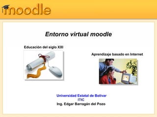Entorno virtual moodle
Educación del siglo XXI
Aprendizaje basado en Internet

Universidad Estatal de Bolívar
ITIC
Ing. Edgar Barragán del Pozo

 