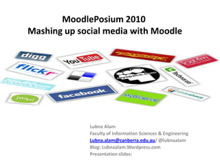 MoodlePosium 2010 Mashing up social media with Moodle Lubna Alam Faculty of Information Sciences & Engineering Lubna.alam@canberra.edu.au/ @lubnaalam Blog: Lubnaalam.Wordpress.com Presentation slides:  