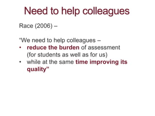 Need to help colleagues
Race (2006) –
“We need to help colleagues –
• reduce the burden of assessment
(for students as wel...