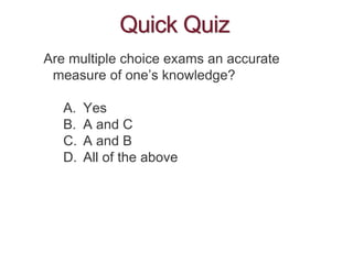 Quick Quiz
Are multiple choice exams an accurate
measure of one’s knowledge?
A. Yes
B. A and C
C. A and B
D. All of the ab...