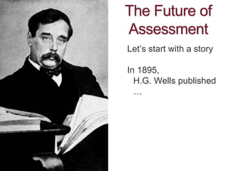 The Future of
Assessment
Let’s start with a story
In 1895,
H.G. Wells published
…
 