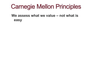 Carnegie Mellon Principles
We assess what we value – not what is
easy
 