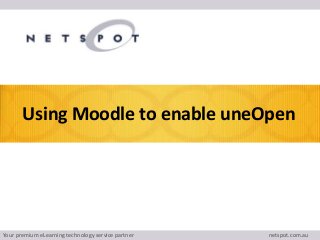 Your premium eLearning technology service partner netspot.com.au
Using Moodle to enable uneOpen
 