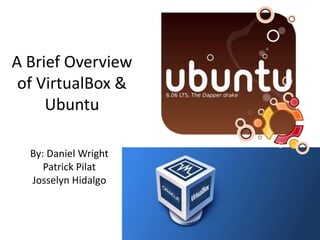 A Brief Overview
 of VirtualBox &
     Ubuntu

  By: Daniel Wright
     Patrick Pilat
  Josselyn Hidalgo
 