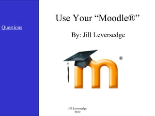 Use Your “Moodle®”
Questions
                By: Jill Leversedge


                                ®




              Jill Leversedge
                    2012
 