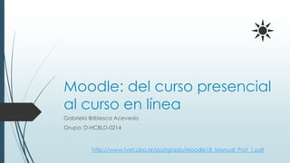 Moodle: del curso presencial
al curso en línea
Gabriela Bribiesca Acevedo
Grupo: D-HCBLD-0214
http://www.fvet.uba.ar/postgrado/Moodle18_Manual_Prof_1.pdf
 