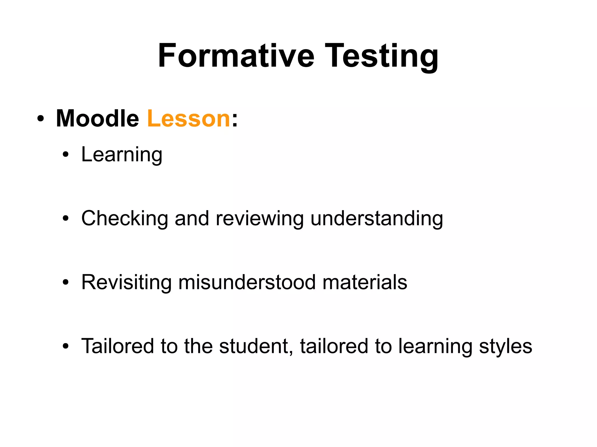 Formative Testing
● Moodle Lesson:
● Learning
● Checking and reviewing understanding
● Revisiting misunderstood materials
● Tailored to the student, tailored to learning styles
 