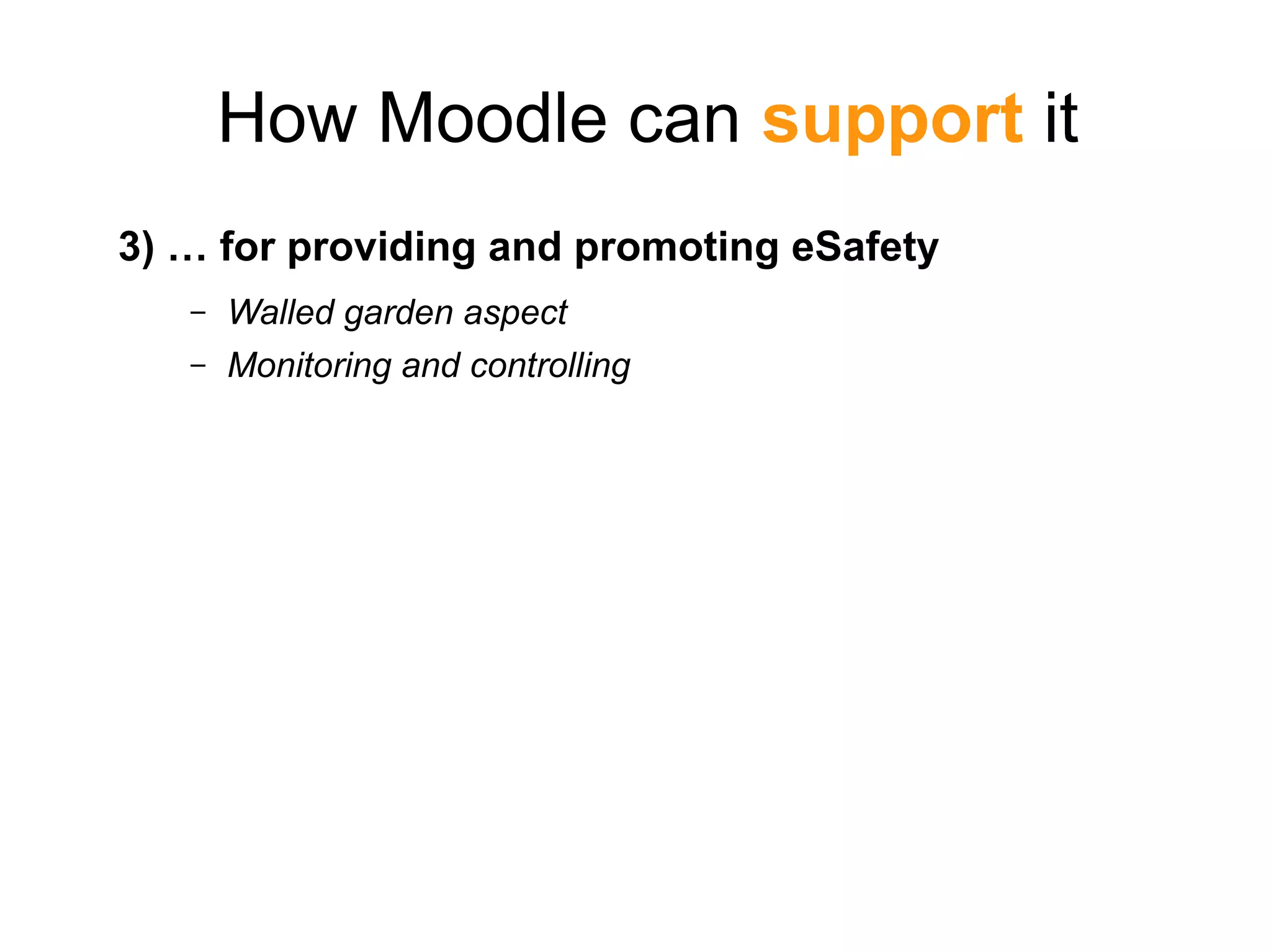 How Moodle can support it
3) … for providing and promoting eSafety
– Walled garden aspect
– Monitoring and controlling
 