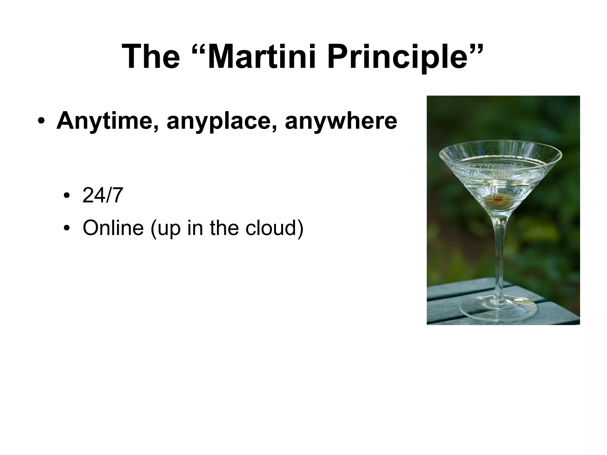 The “Martini Principle”
● Anytime, anyplace, anywhere
● 24/7
● Online (up in the cloud)
 