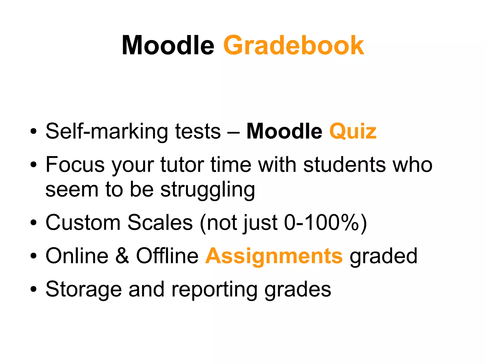 Moodle Gradebook
● Self-marking tests – Moodle Quiz
● Focus your tutor time with students who
seem to be struggling
● Custom Scales (not just 0-100%)
● Online & Offline Assignments graded
● Storage and reporting grades
 