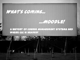 What’s Coming... ...Moodle! A History of Course Management Systems and Where CCC is headed! 