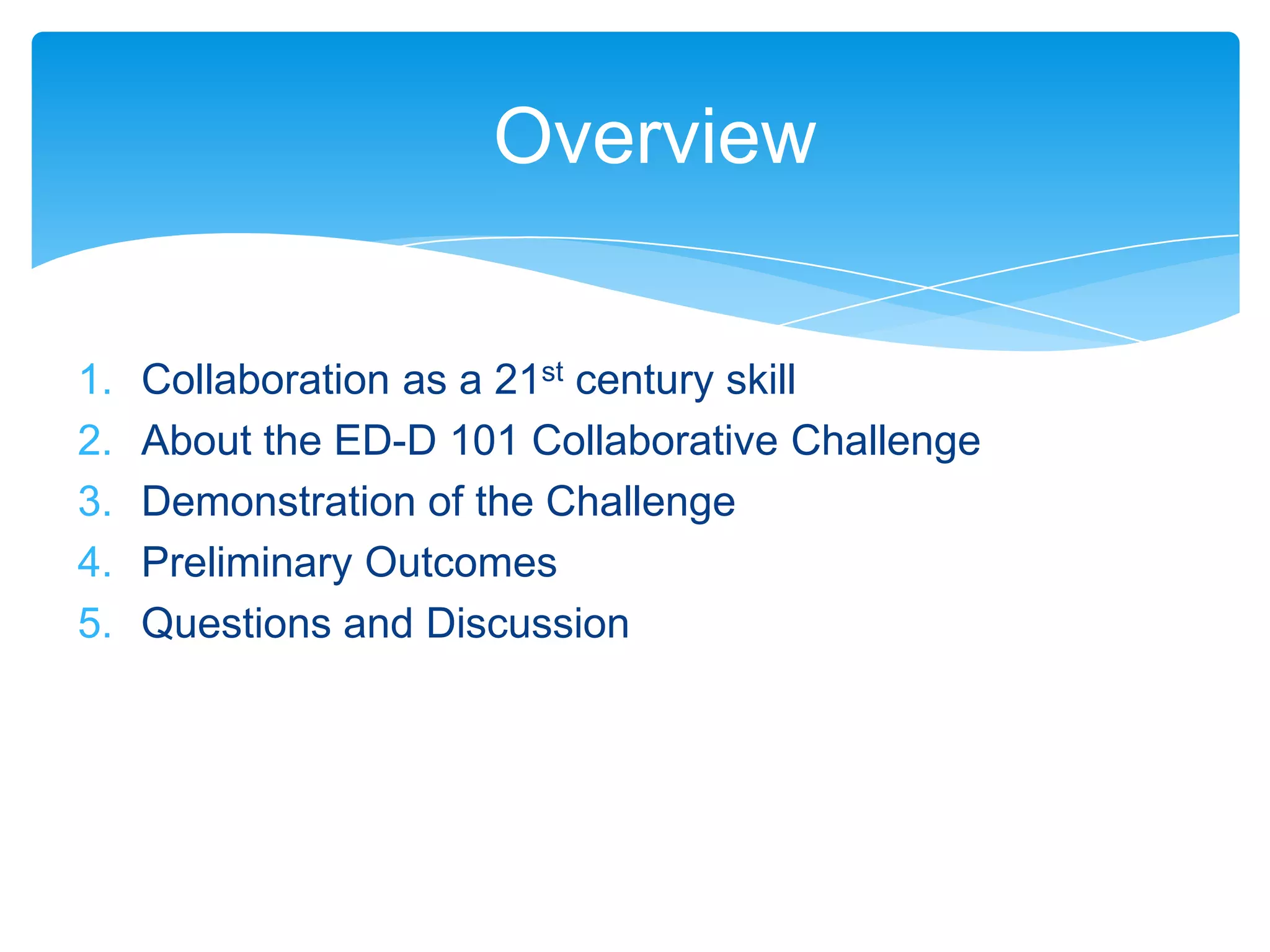 Overview

1.   Collaboration as a 21st century skill
2.   About the ED-D 101 Collaborative Challenge
3.   Demonstration of the Challenge
4.   Preliminary Outcomes
5.   Questions and Discussion
 