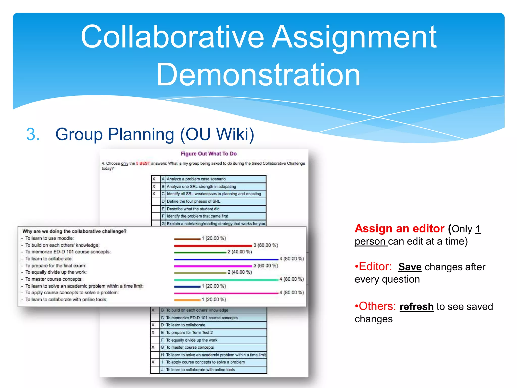 Collaborative Assignment
           Demonstration
3. Group Planning (OU Wiki)




                              Assign an editor (Only 1
                              person can edit at a time)

                              •Editor: Save changes after
                              every question

                              •Others: refresh to see saved
                              changes
 