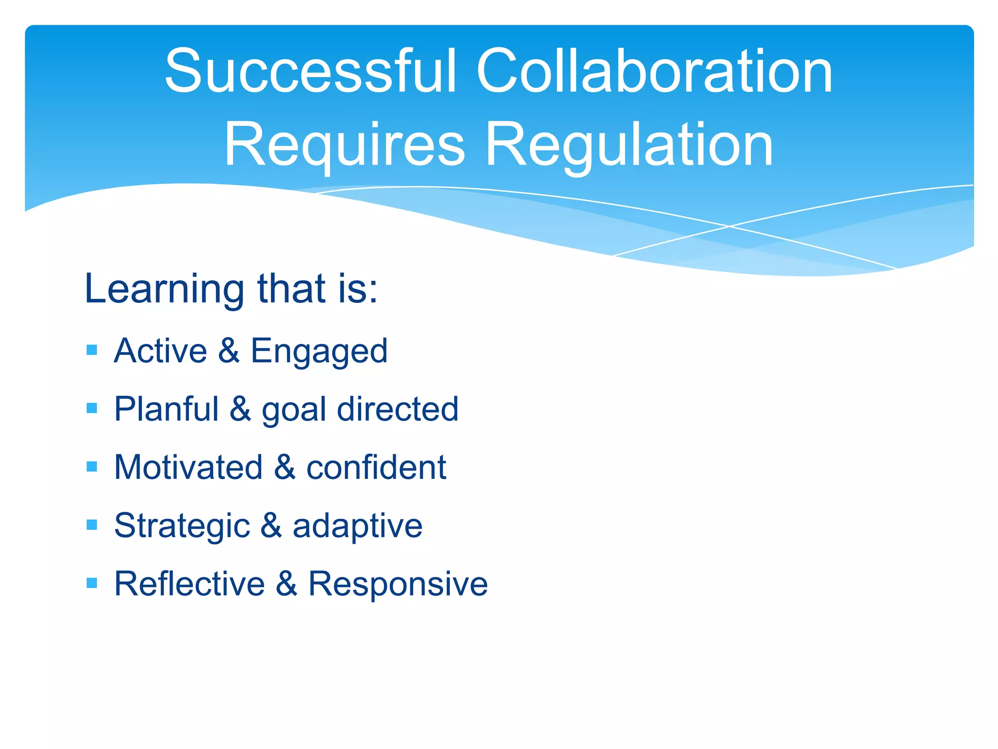 Successful Collaboration
       Requires Regulation

Learning that is:
 Active & Engaged
 Planful & goal directed
 Motivated & confident
 Strategic & adaptive
 Reflective & Responsive
 