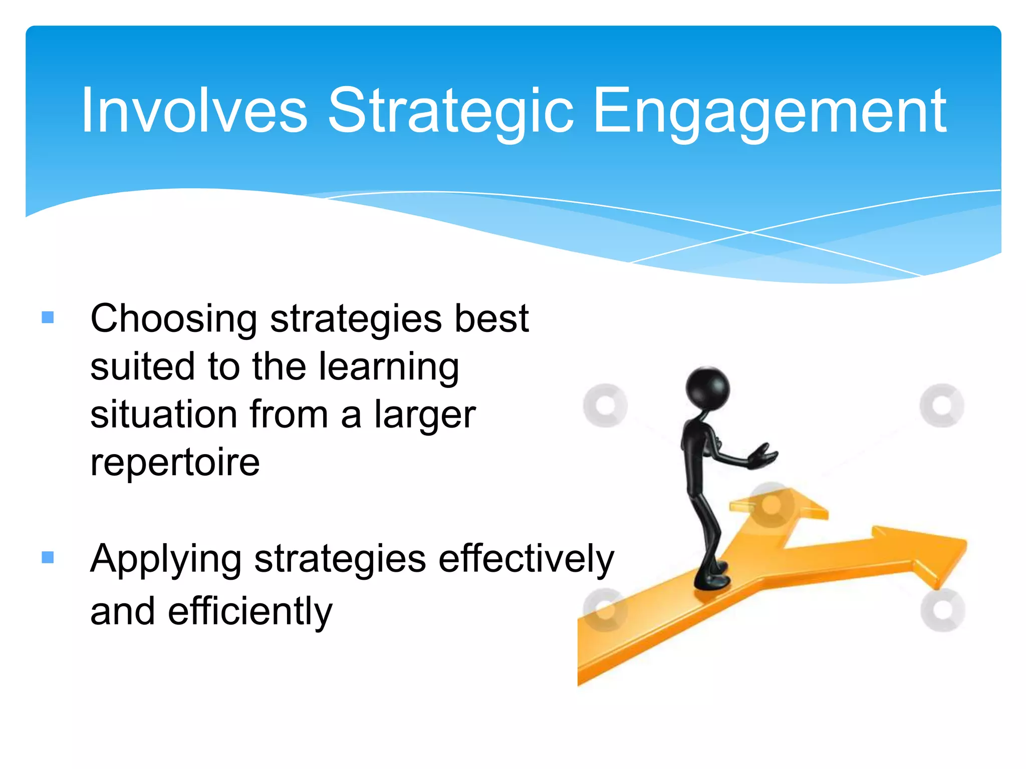 Involves Strategic Engagement


 Choosing strategies best
  suited to the learning
  situation from a larger
  repertoire

 Applying strategies effectively
  and efficiently
 