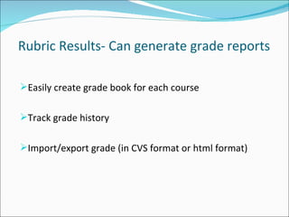 Rubric Results- Can generate grade reports Easily create grade book for each course Track grade history Import/export grade (in CVS format or html format) 