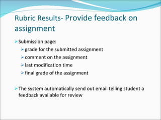 Rubric Results-  Provide feedback on assignment Submission page:  grade for the submitted assignment comment on the assignment last modification time final grade of the assignment The system automatically send out email telling student a feedback available for review 