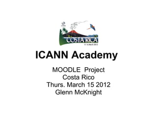 ICANN Academy
   MOODLE Project
      Costa Rico
 Thurs. March 15 2012
    Glenn McKnight
 