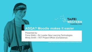 ASQA? Moodle makes it easier
Presented by:
Fiona Watts – Ed. Leader New Learning Technologies
Mindy Smith – VET Project Officer (Compliance)
 