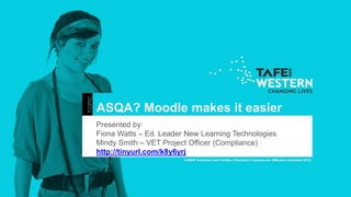 ASQA? Moodle makes it easier
Presented by:
Fiona Watts – Ed. Leader New Learning Technologies
Mindy Smith – VET Project Officer (Compliance)
http://tinyurl.com/k8y6yrj
 