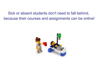 Sick or absent students don't need to fall behind,
because their courses and assignments can be online!
 