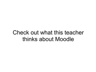 Check out what this teacher
   thinks about Moodle
 