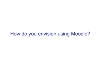 How do you envision using Moodle?
 
