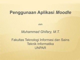 Penggunaan Aplikasi Moodle

                 oleh


      Muhammad Ghifary, M.T.

Fakultas Teknologi Informasi dan Sains
          Teknik Informatika
               UNPAR
 