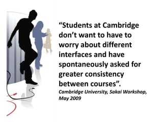 “Students at Cambridge don’t want to have to worry about different interfaces and have spontaneously asked for greater consistency between courses”. Cambridge University, Sakai Workshop, May 2009