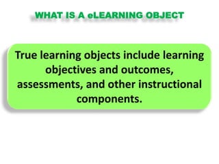 WHAT IS A eLEARNING OBJECTTrue learning objects include learning objectives and outcomes, assessments, and other instructional components.