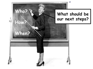 Who?How?When?What should be our next steps?