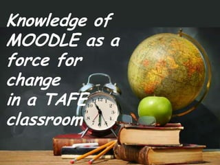 Knowledge ofMOODLE as a force for changein a TAFEclassroom 