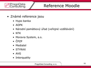 • Známé reference jsou
• Hypo banka
• AOPK
• Národní památkový úřad (veřejné vzdělávání)
• NTK
• Moravia System, a.s.
• ČPZP
• Mediatel
• STYRAX
• AVG
• Interquality
PragoData Consulting, s.r.o.
Reference Moodle
10
 