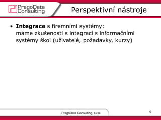 PragoData Consulting, s.r.o.
Perspektivní nástroje
9
• Integrace s firemními systémy:
máme zkušenosti s integrací s informačními
systémy škol (uživatelé, požadavky, kurzy)
 