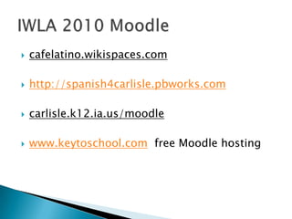 cafelatino.wikispaces.com http://spanish4carlisle.pbworks.com carlisle.k12.ia.us/moodle www.keytoschool.com  free Moodle hosting IWLA 2010 Moodle	 