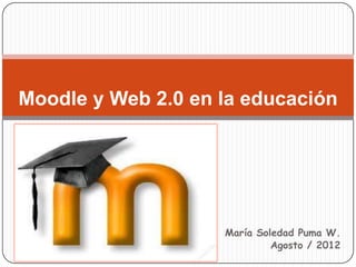 Moodle y Web 2.0 en la educación




                    María Soledad Puma W.
                             Agosto / 2012
 