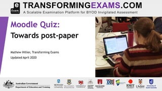 Moodle Quiz:
Towards post-paper
Mathew Hillier, Transforming Exams
Updated April 2020
TRANSFORMINGEXAMS.COM
A Scalable Examination Platform for BYOD Invigilated Assessment
 