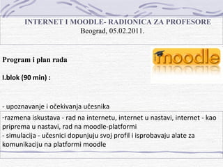 INTERNET I MOODLE-   RADIONICA ZA PROFESORE  Beograd, 05.02.2011. Program i plan rada I.blok (90 min) : -  upoznavanje i očekivanja učesnika ,[object Object],[object Object]