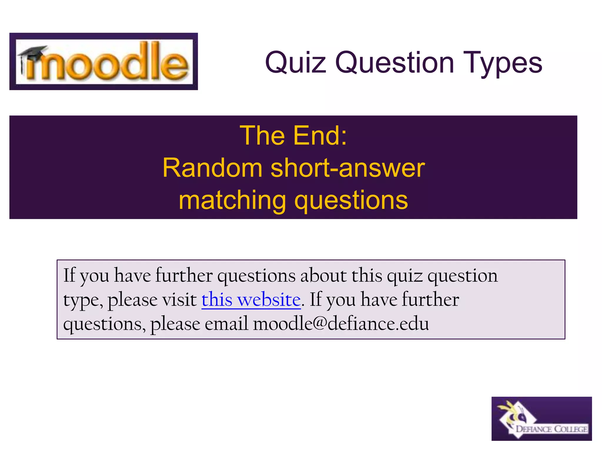 Quiz Question TypesThe End: Random short-answer matching questionsIf you have further questions about this quiz question type, please visit this website. If you have further questions, please email moodle@defiance.edu