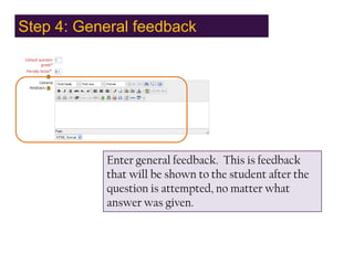 Step 4: General feedback,[object Object],Enter general feedback.  This is feedback that will be shown to the student after the question is attempted, no matter what answer was given.,[object Object]