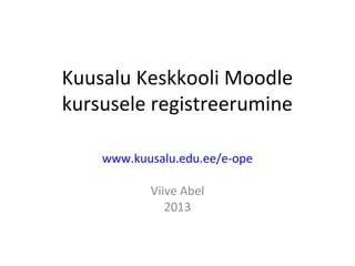 Kuusalu Keskkooli Moodle
kursusele registreerumine
www.kuusalu.edu.ee/e-ope
Viive Abel
2013
 