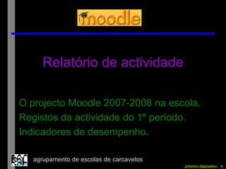 Relatório de actividade

O projecto Moodle 2007-2008 na escola.
Registos da actividade do 1º período.
Indicadores de desempenho.

  agrupamento de escolas de carcavelos
                                         próximo diapositivo ►
 