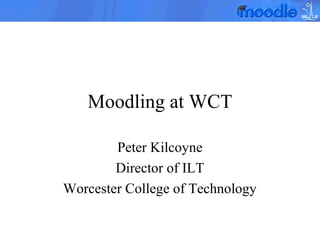 Moodling at WCT
Peter Kilcoyne
Director of ILT
Worcester College of Technology

 