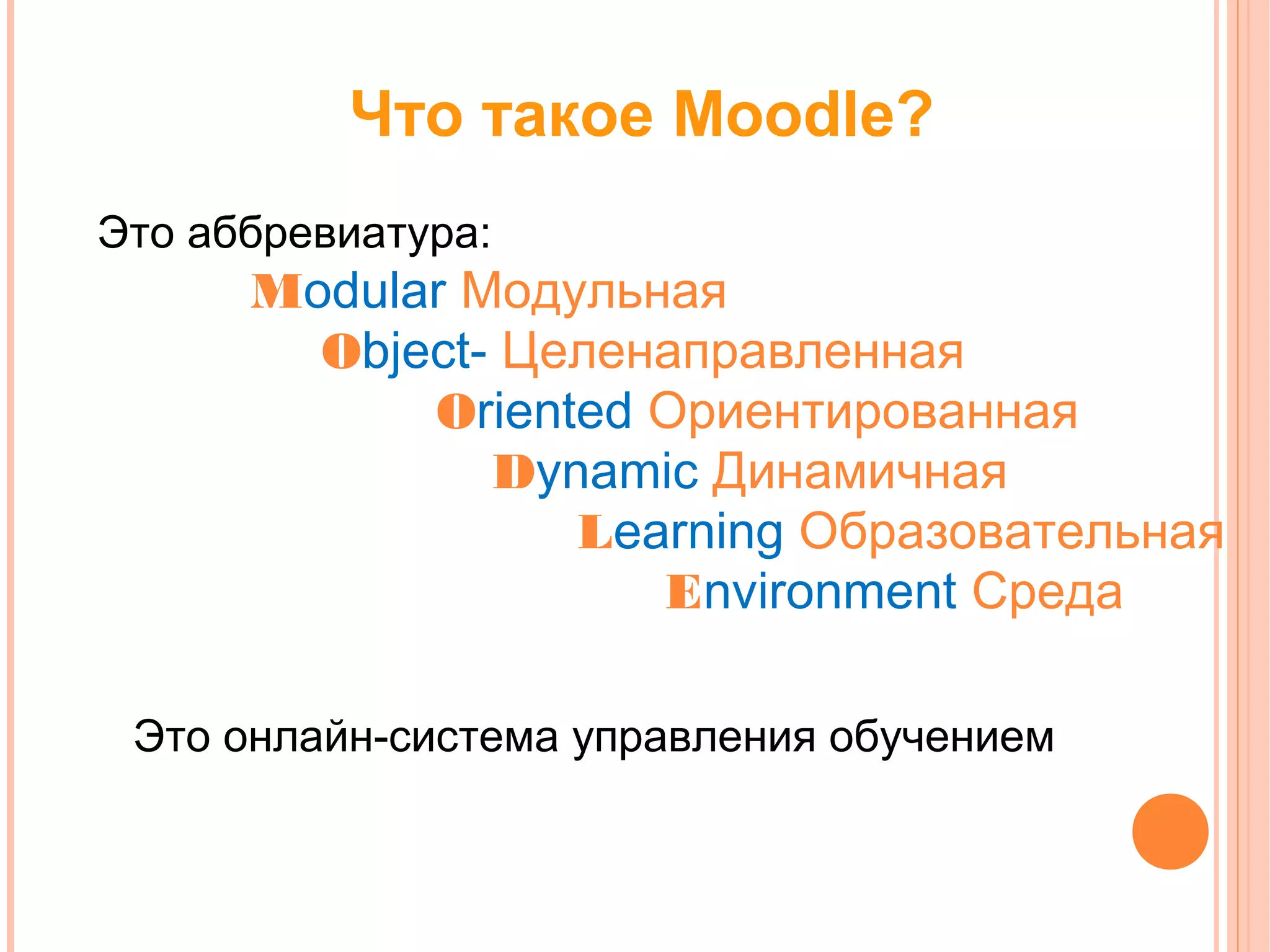 Что такое Moodle?
Это аббревиатура:
      Modular Модульная
        Object- Целенаправленная
            Oriented Ориентированная
               Dynamic Динамичная
                  Learning Образовательная
                     Environment Среда

 Это онлайн-система управления обучением
 