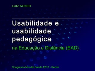 LUIZ AGNER

Usabilidade e
usabilidade
pedagógica
na Educação a Distância (EAD)

Congresso Moodle Saúde 2013 - Recife

 