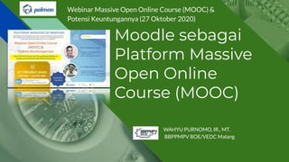 Moodle sebagai
Platform Massive
Open Online
Course (MOOC)
WAHYU PURNOMO, IR., MT.
BBPPMPV BOE/VEDC Malang
Webinar Massive Open Online Course (MOOC) &
Potensi Keuntungannya (27 Oktober 2020)
 