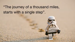 “The journey of a thousand miles,
starts with a single step”.
 