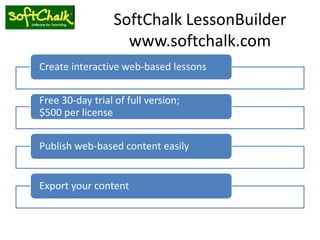 SoftChalk LessonBuilder
                    www.softchalk.com
Create interactive web-based lessons


Free 30-day trial of full version;
$500 per license


Publish web-based content easily


Export your content
 