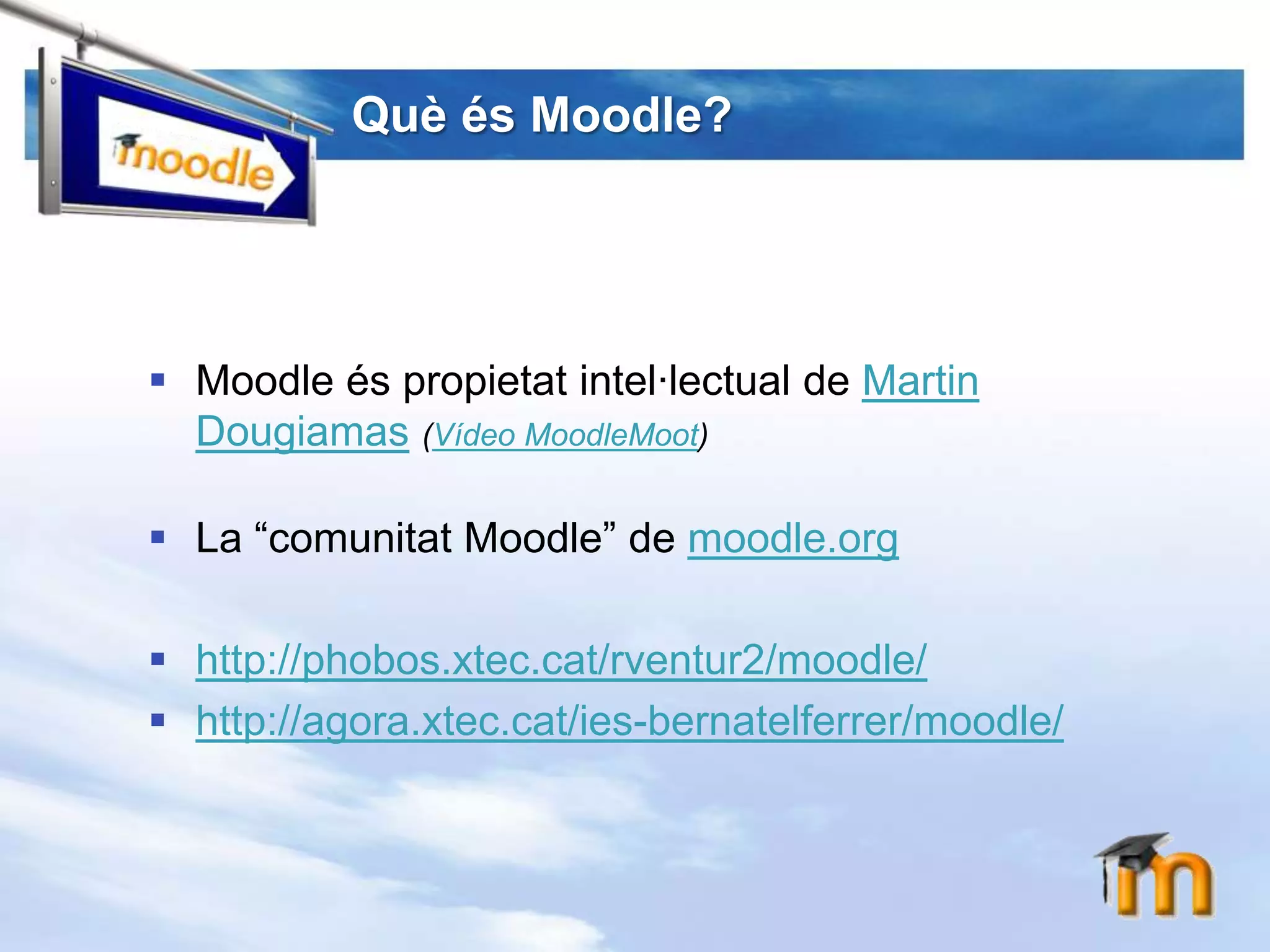 QuèésMoodle? Moodleéspropietatintel·lectual de Martin Dougiamas(Vídeo MoodleMoot)La “comunitatMoodle” de moodle.orghttp://phobos.xtec.cat/rventur2/moodle/http://agora.xtec.cat/ies-bernatelferrer/moodle/